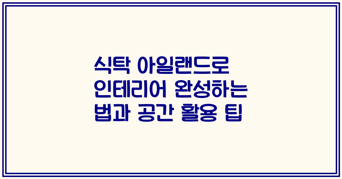 식탁 아일랜드로 인테리어 완성하는 법과 공간 활용 팁
